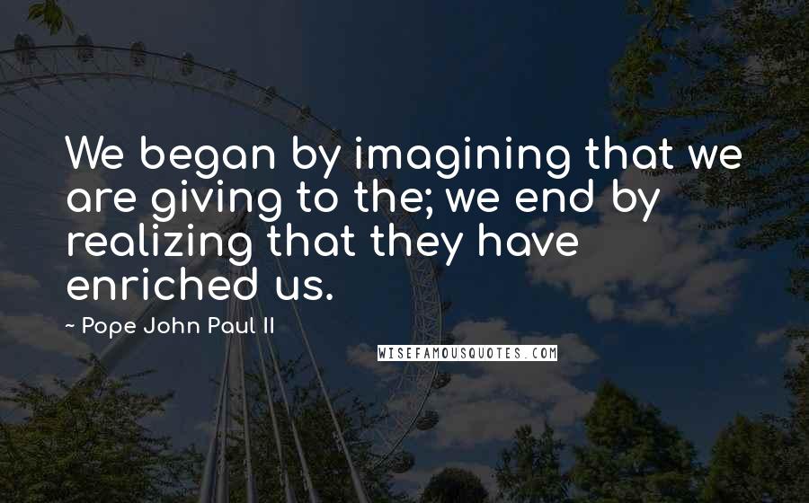 Pope John Paul II Quotes: We began by imagining that we are giving to the; we end by realizing that they have enriched us.