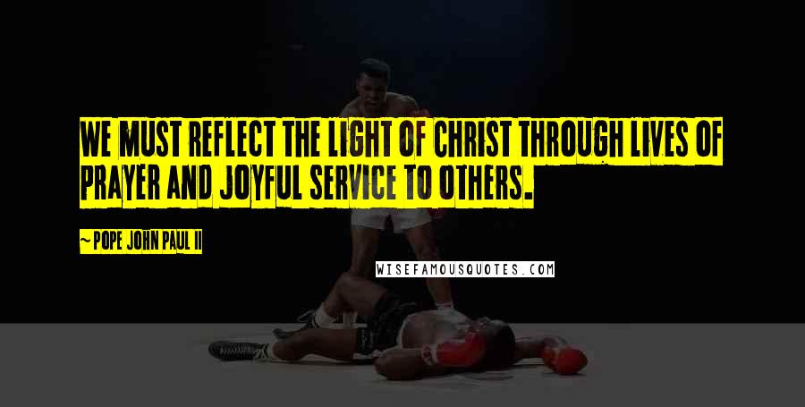 Pope John Paul II Quotes: We must reflect the light of Christ through lives of prayer and joyful service to others.