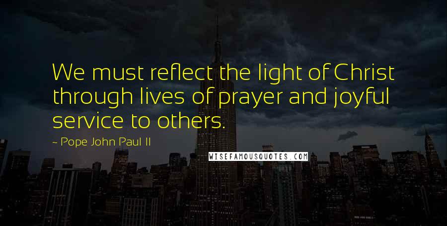 Pope John Paul II Quotes: We must reflect the light of Christ through lives of prayer and joyful service to others.