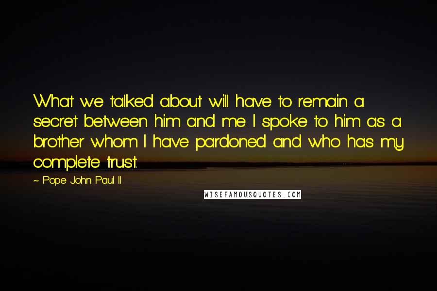 Pope John Paul II Quotes: What we talked about will have to remain a secret between him and me. I spoke to him as a brother whom I have pardoned and who has my complete trust.