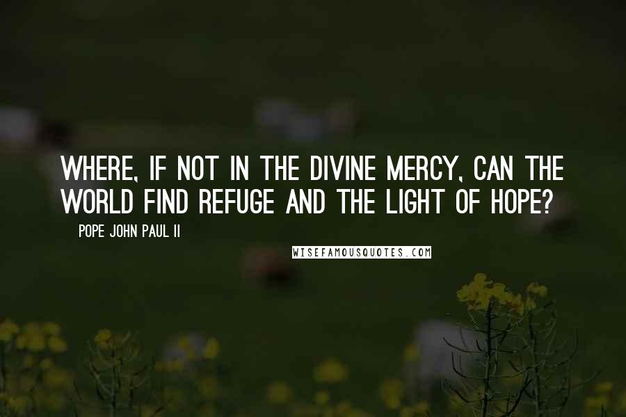 Pope John Paul II Quotes: Where, if not in the Divine Mercy, can the world find refuge and the light of hope?
