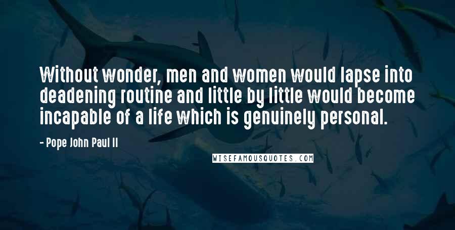 Pope John Paul II Quotes: Without wonder, men and women would lapse into deadening routine and little by little would become incapable of a life which is genuinely personal.