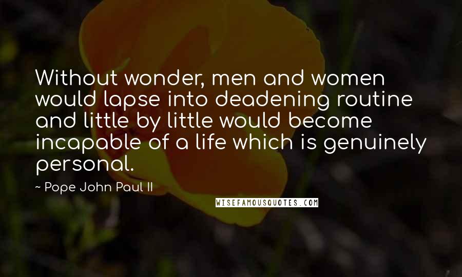 Pope John Paul II Quotes: Without wonder, men and women would lapse into deadening routine and little by little would become incapable of a life which is genuinely personal.