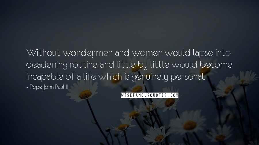 Pope John Paul II Quotes: Without wonder, men and women would lapse into deadening routine and little by little would become incapable of a life which is genuinely personal.