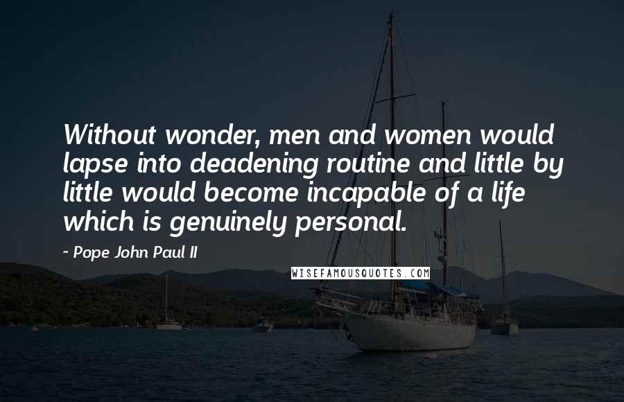 Pope John Paul II Quotes: Without wonder, men and women would lapse into deadening routine and little by little would become incapable of a life which is genuinely personal.