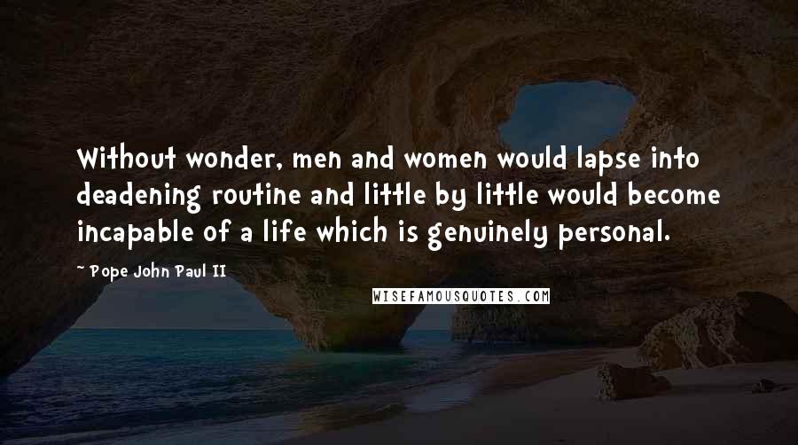 Pope John Paul II Quotes: Without wonder, men and women would lapse into deadening routine and little by little would become incapable of a life which is genuinely personal.