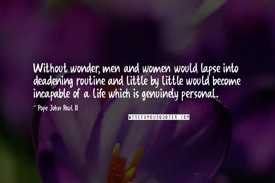 Pope John Paul II Quotes: Without wonder, men and women would lapse into deadening routine and little by little would become incapable of a life which is genuinely personal.