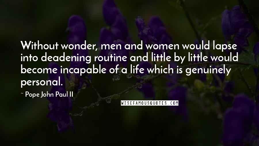 Pope John Paul II Quotes: Without wonder, men and women would lapse into deadening routine and little by little would become incapable of a life which is genuinely personal.