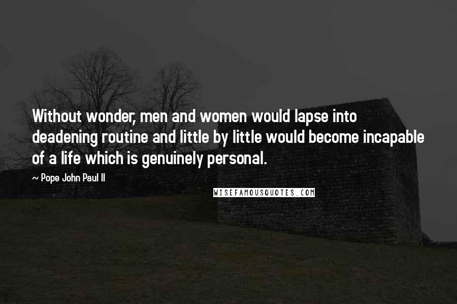 Pope John Paul II Quotes: Without wonder, men and women would lapse into deadening routine and little by little would become incapable of a life which is genuinely personal.