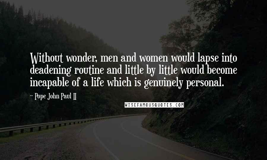 Pope John Paul II Quotes: Without wonder, men and women would lapse into deadening routine and little by little would become incapable of a life which is genuinely personal.