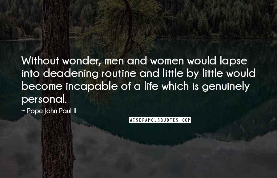 Pope John Paul II Quotes: Without wonder, men and women would lapse into deadening routine and little by little would become incapable of a life which is genuinely personal.