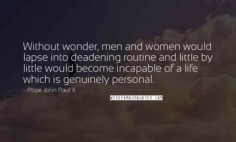 Pope John Paul II Quotes: Without wonder, men and women would lapse into deadening routine and little by little would become incapable of a life which is genuinely personal.