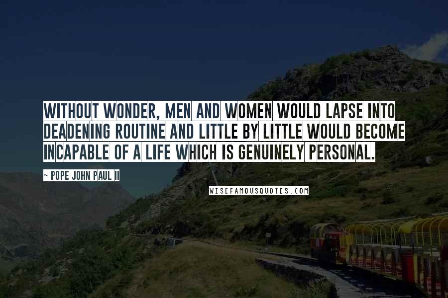 Pope John Paul II Quotes: Without wonder, men and women would lapse into deadening routine and little by little would become incapable of a life which is genuinely personal.