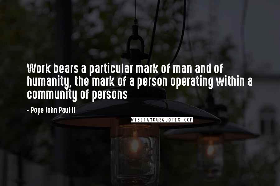 Pope John Paul II Quotes: Work bears a particular mark of man and of humanity, the mark of a person operating within a community of persons