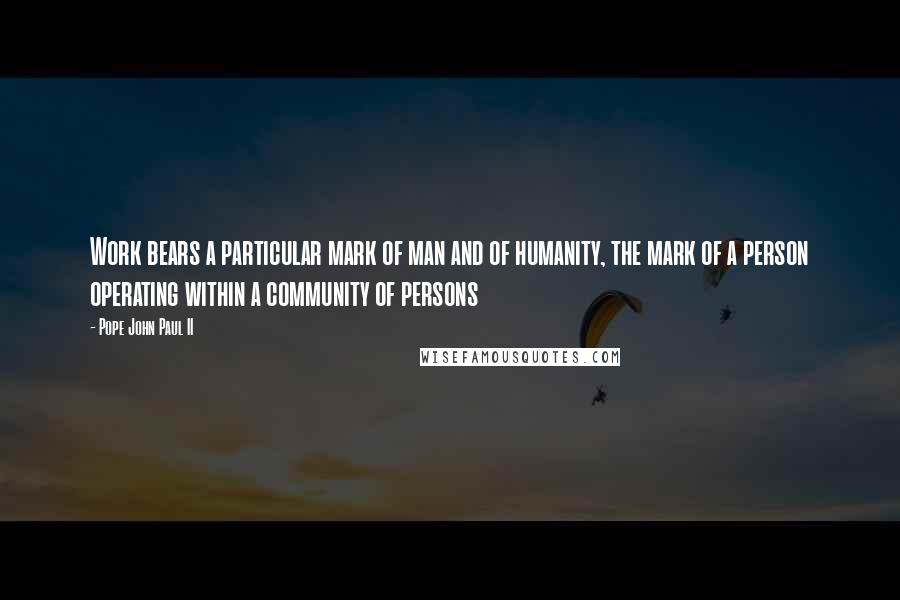 Pope John Paul II Quotes: Work bears a particular mark of man and of humanity, the mark of a person operating within a community of persons