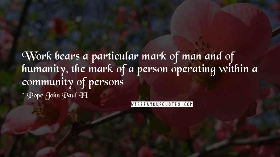 Pope John Paul II Quotes: Work bears a particular mark of man and of humanity, the mark of a person operating within a community of persons