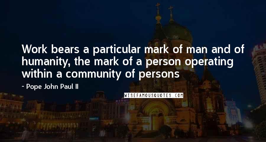 Pope John Paul II Quotes: Work bears a particular mark of man and of humanity, the mark of a person operating within a community of persons