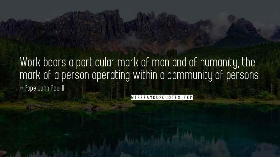 Pope John Paul II Quotes: Work bears a particular mark of man and of humanity, the mark of a person operating within a community of persons