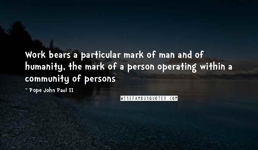 Pope John Paul II Quotes: Work bears a particular mark of man and of humanity, the mark of a person operating within a community of persons