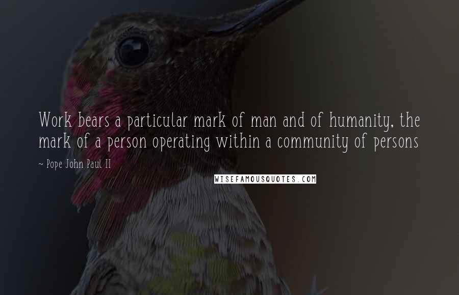 Pope John Paul II Quotes: Work bears a particular mark of man and of humanity, the mark of a person operating within a community of persons