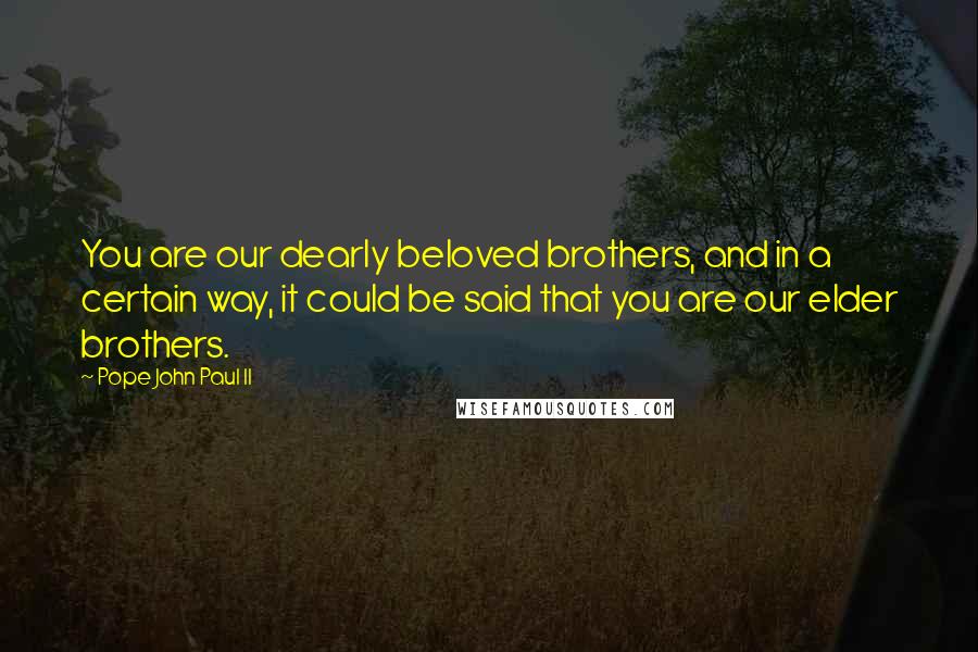 Pope John Paul II Quotes: You are our dearly beloved brothers, and in a certain way, it could be said that you are our elder brothers.