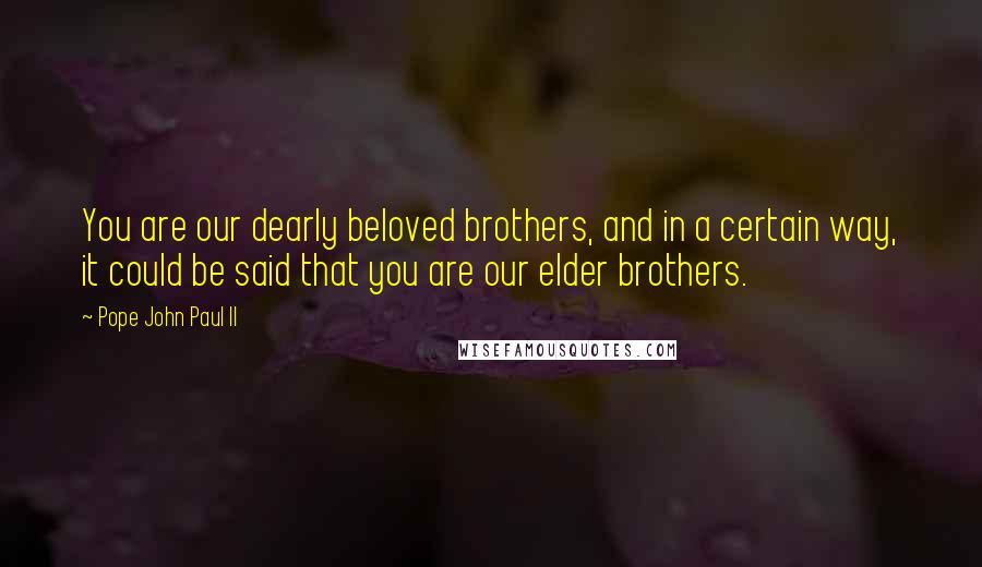 Pope John Paul II Quotes: You are our dearly beloved brothers, and in a certain way, it could be said that you are our elder brothers.