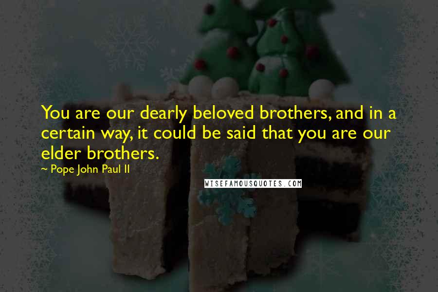 Pope John Paul II Quotes: You are our dearly beloved brothers, and in a certain way, it could be said that you are our elder brothers.