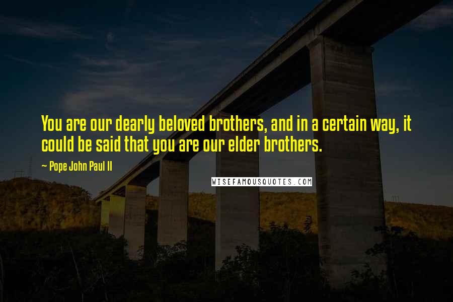 Pope John Paul II Quotes: You are our dearly beloved brothers, and in a certain way, it could be said that you are our elder brothers.