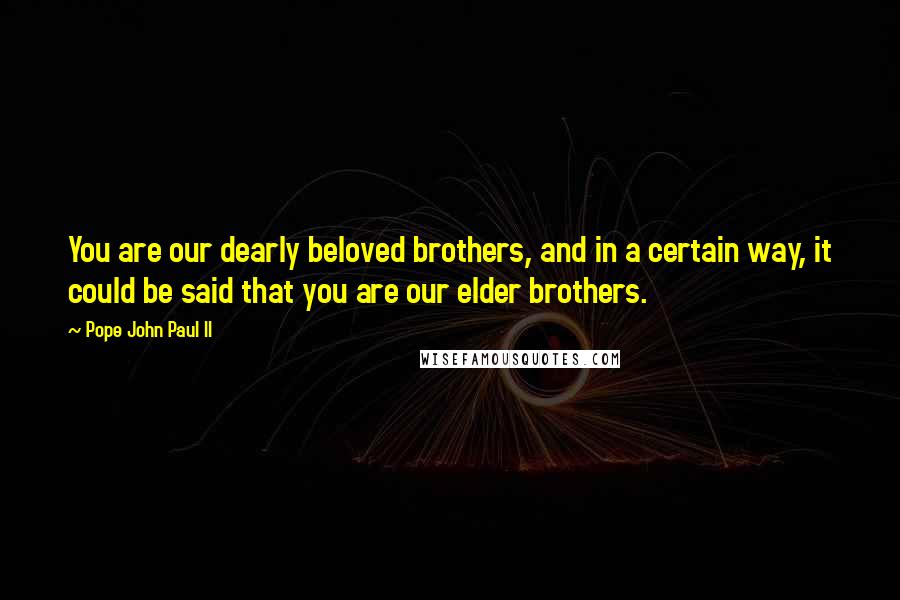 Pope John Paul II Quotes: You are our dearly beloved brothers, and in a certain way, it could be said that you are our elder brothers.