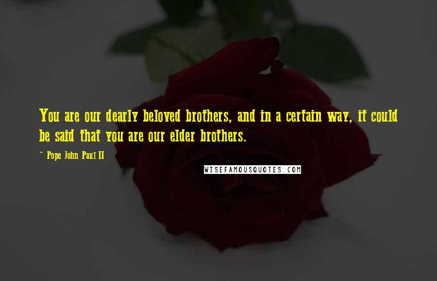 Pope John Paul II Quotes: You are our dearly beloved brothers, and in a certain way, it could be said that you are our elder brothers.