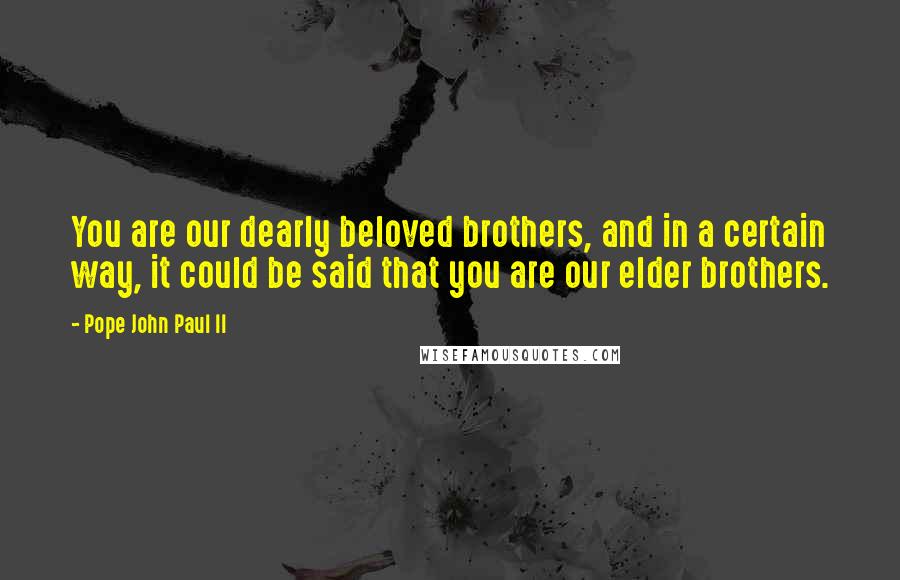 Pope John Paul II Quotes: You are our dearly beloved brothers, and in a certain way, it could be said that you are our elder brothers.