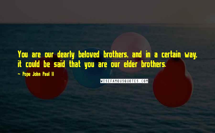 Pope John Paul II Quotes: You are our dearly beloved brothers, and in a certain way, it could be said that you are our elder brothers.