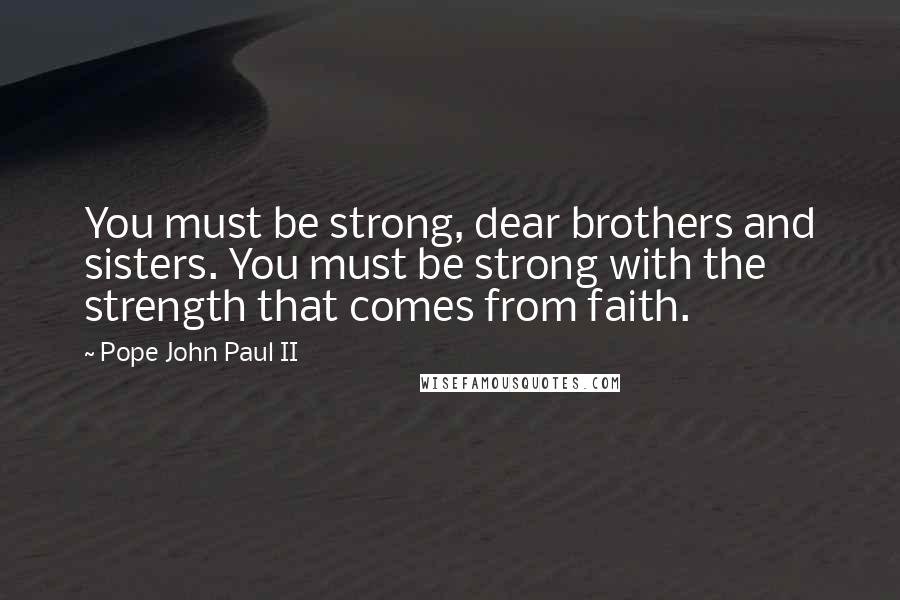 Pope John Paul II Quotes: You must be strong, dear brothers and sisters. You must be strong with the strength that comes from faith.
