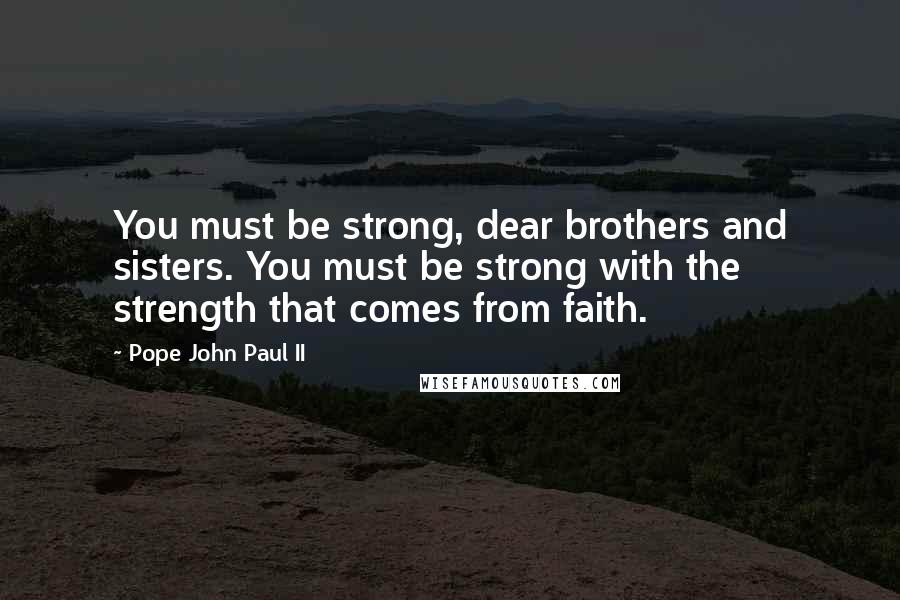 Pope John Paul II Quotes: You must be strong, dear brothers and sisters. You must be strong with the strength that comes from faith.