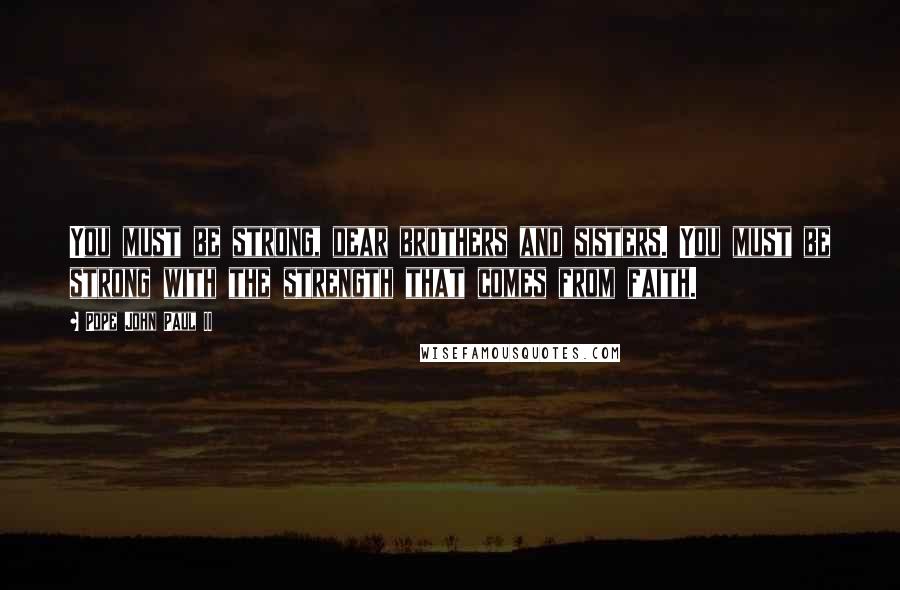 Pope John Paul II Quotes: You must be strong, dear brothers and sisters. You must be strong with the strength that comes from faith.