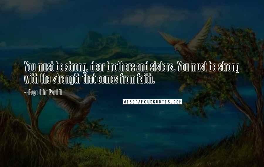 Pope John Paul II Quotes: You must be strong, dear brothers and sisters. You must be strong with the strength that comes from faith.