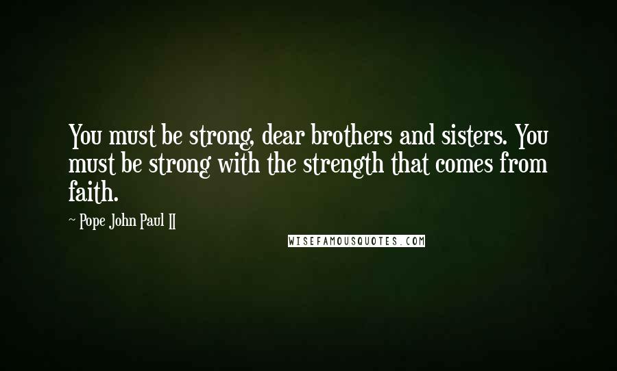 Pope John Paul II Quotes: You must be strong, dear brothers and sisters. You must be strong with the strength that comes from faith.