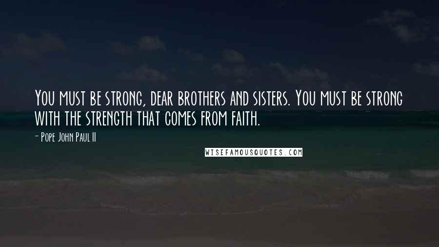 Pope John Paul II Quotes: You must be strong, dear brothers and sisters. You must be strong with the strength that comes from faith.