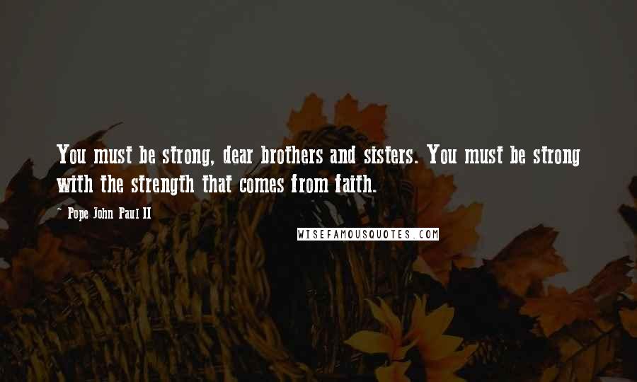 Pope John Paul II Quotes: You must be strong, dear brothers and sisters. You must be strong with the strength that comes from faith.
