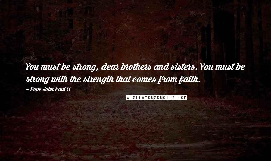 Pope John Paul II Quotes: You must be strong, dear brothers and sisters. You must be strong with the strength that comes from faith.