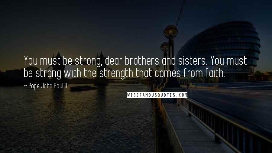 Pope John Paul II Quotes: You must be strong, dear brothers and sisters. You must be strong with the strength that comes from faith.