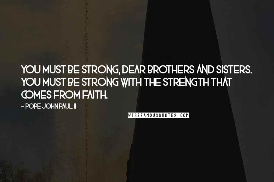Pope John Paul II Quotes: You must be strong, dear brothers and sisters. You must be strong with the strength that comes from faith.
