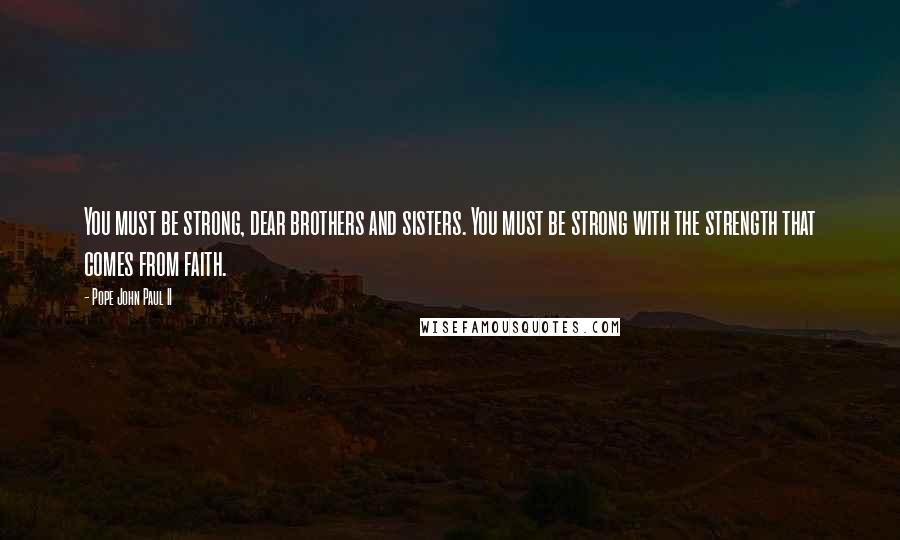 Pope John Paul II Quotes: You must be strong, dear brothers and sisters. You must be strong with the strength that comes from faith.
