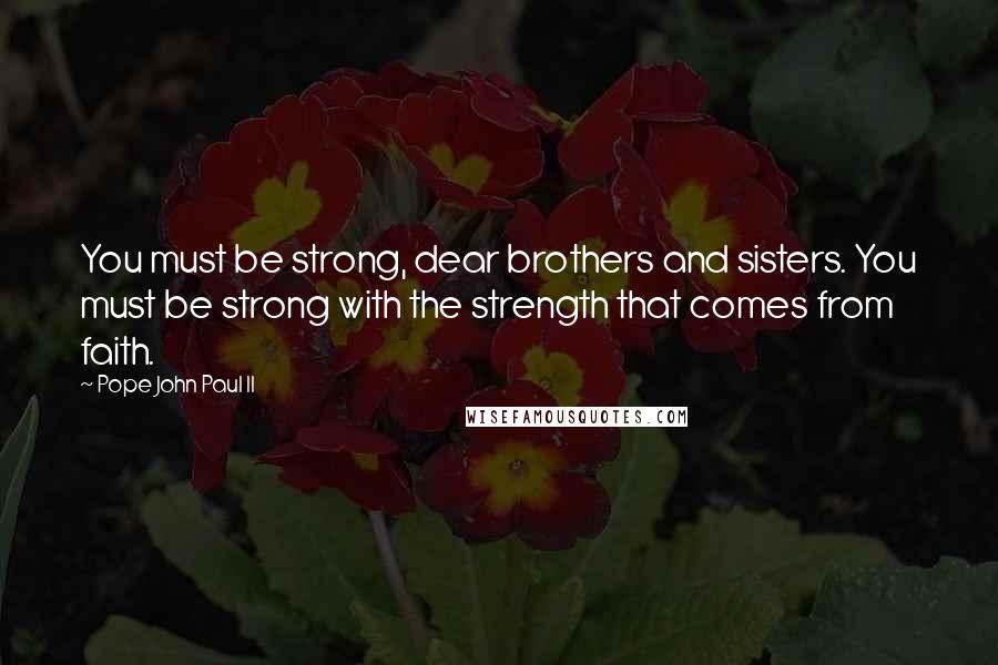 Pope John Paul II Quotes: You must be strong, dear brothers and sisters. You must be strong with the strength that comes from faith.