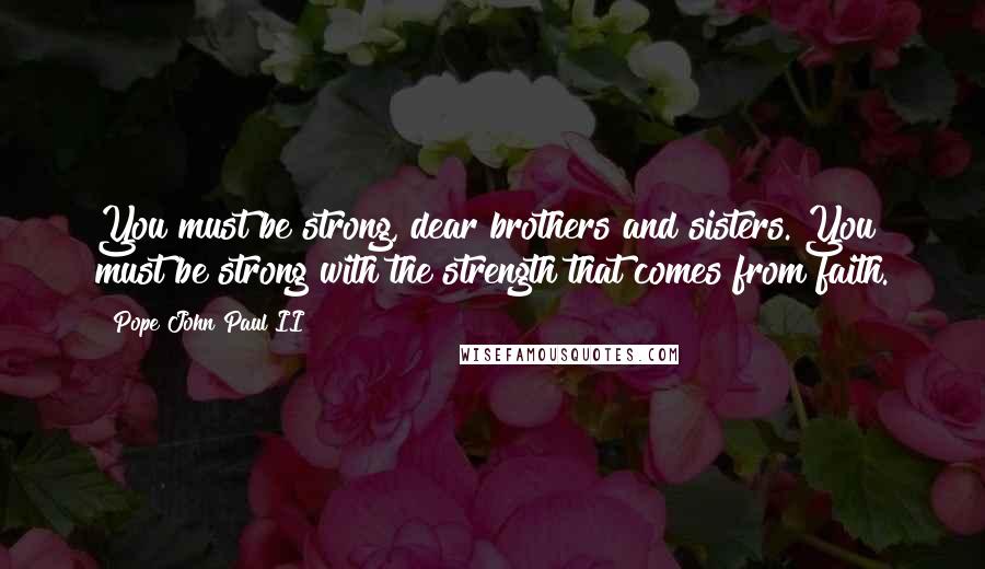 Pope John Paul II Quotes: You must be strong, dear brothers and sisters. You must be strong with the strength that comes from faith.