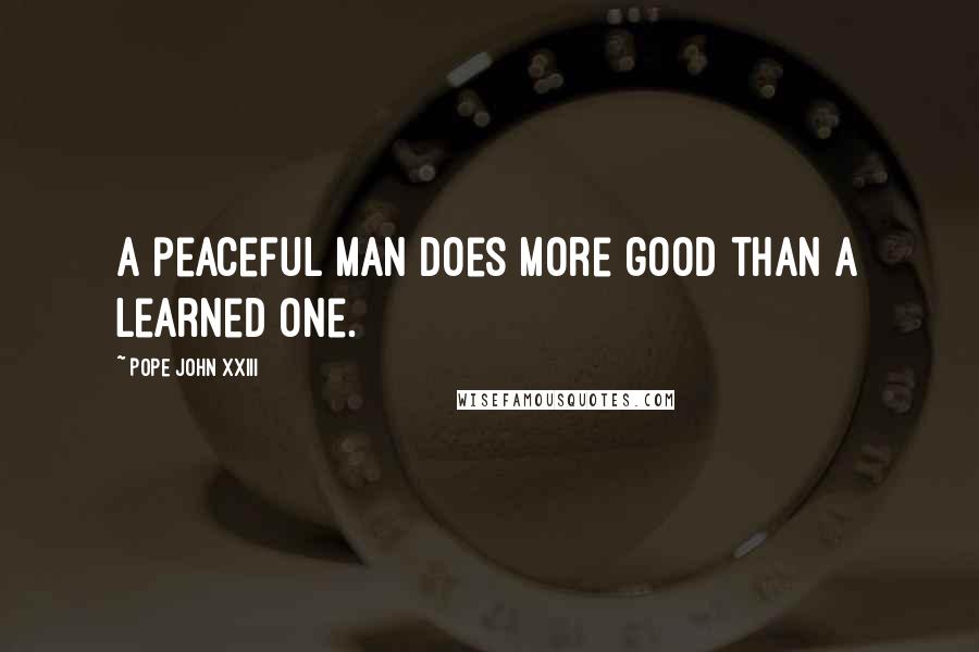 Pope John XXIII Quotes: A peaceful man does more good than a learned one.