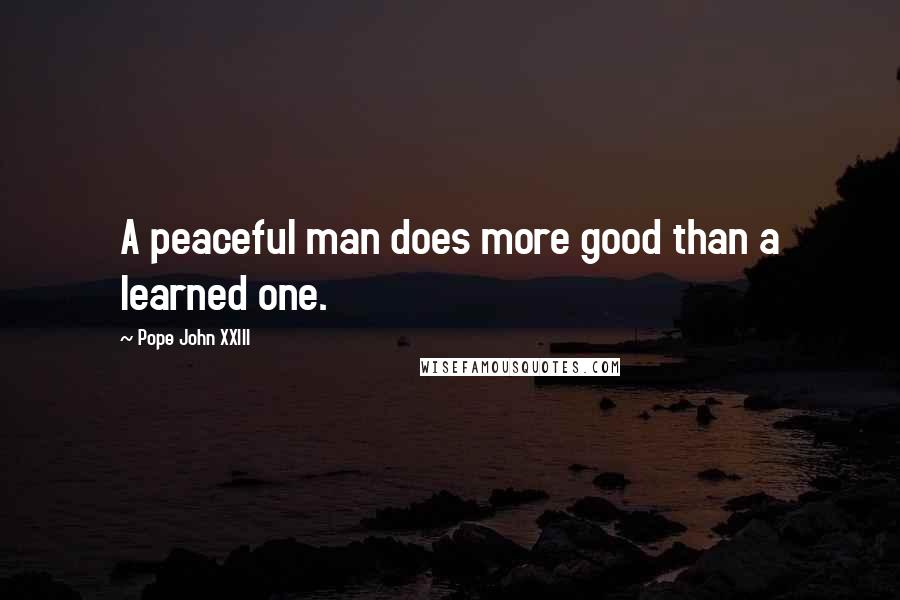 Pope John XXIII Quotes: A peaceful man does more good than a learned one.