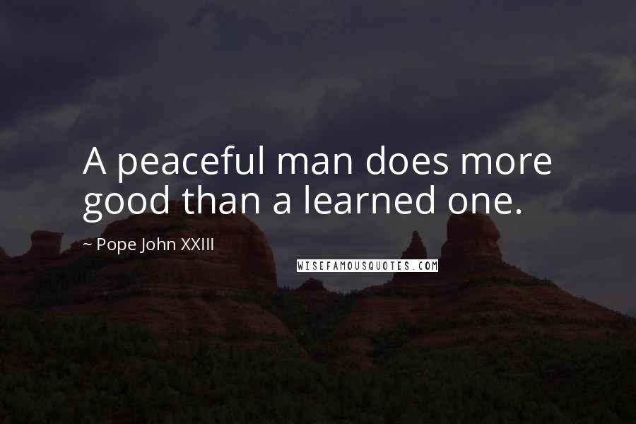 Pope John XXIII Quotes: A peaceful man does more good than a learned one.