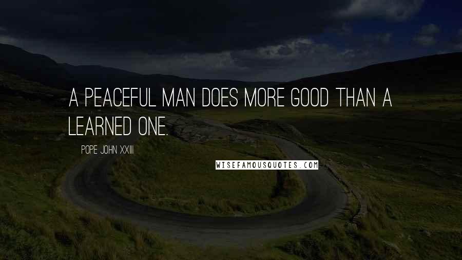 Pope John XXIII Quotes: A peaceful man does more good than a learned one.