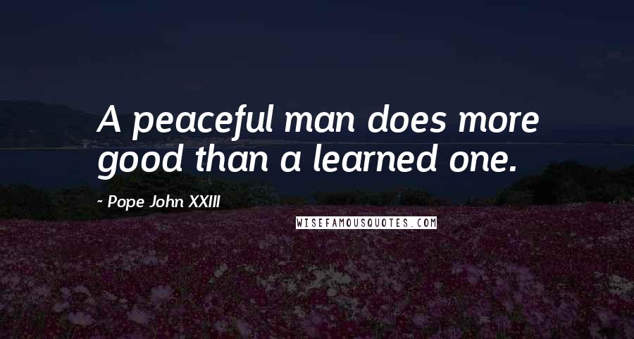 Pope John XXIII Quotes: A peaceful man does more good than a learned one.